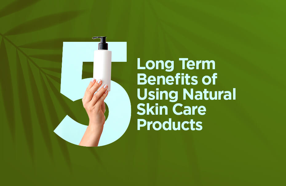 5 Long Term Benefits of Using Natural Skin Care Products